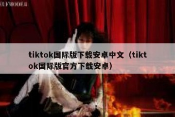 tiktok国际版下载安卓中文（tiktok国际版官方下载安卓）