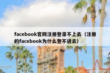 facebook官网注册登录不上去（注册的facebook为什么登不进去）