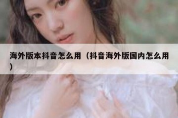 海外版本抖音怎么用（抖音海外版国内怎么用）