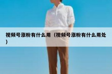 视频号涨粉有什么用（视频号涨粉有什么用处）