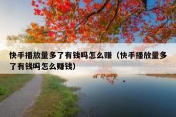 快手播放量多了有钱吗怎么赚（快手播放量多了有钱吗怎么赚钱）