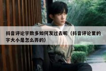 抖音评论字数多如何发过去呢（抖音评论里的字大小是怎么弄的）