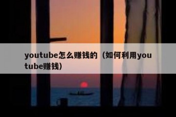 youtube怎么赚钱的（如何利用youtube赚钱）