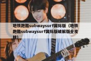 地铁跑酷subwaysurf国际版（地铁跑酷subwaysurf国际版破解版全皮肤）