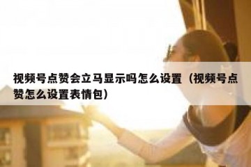 视频号点赞会立马显示吗怎么设置（视频号点赞怎么设置表情包）
