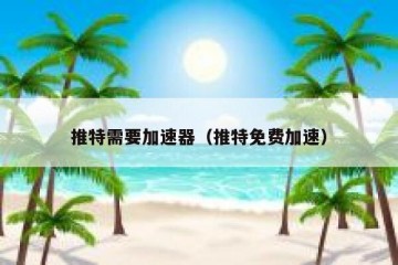 推特需要加速器（推特免费加速）