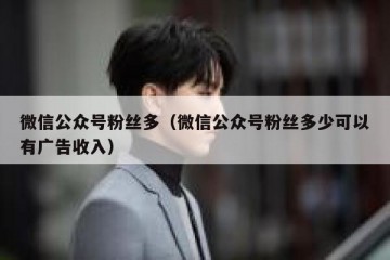 微信公众号粉丝多（微信公众号粉丝多少可以有广告收入）