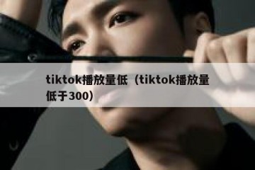tiktok播放量低（tiktok播放量低于300）