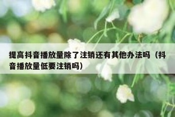 提高抖音播放量除了注销还有其他办法吗（抖音播放量低要注销吗）