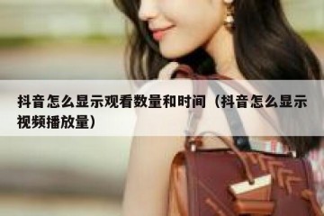 抖音怎么显示观看数量和时间（抖音怎么显示视频播放量）