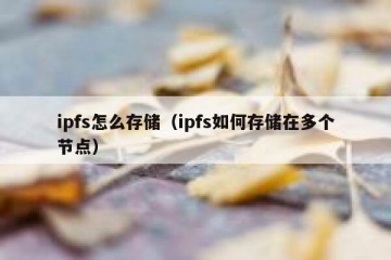 ipfs怎么存储（ipfs如何存储在多个节点）