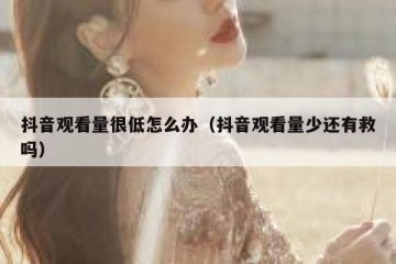 抖音观看量很低怎么办（抖音观看量少还有救吗）