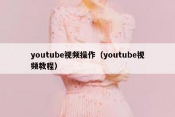 youtube视频操作（youtube视频教程）