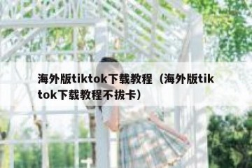 海外版tiktok下载教程（海外版tiktok下载教程不拔卡）