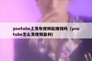 youtube上发布视频能赚钱吗（youtube怎么发视频盈利）