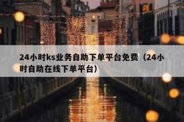 24小时ks业务自助下单平台免费（24小时自助在线下单平台）