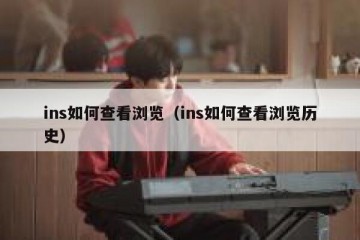 ins如何查看浏览（ins如何查看浏览历史）