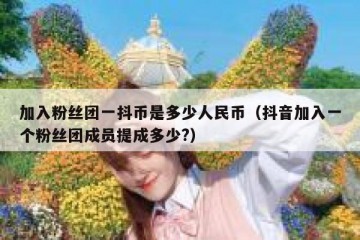 加入粉丝团一抖币是多少人民币（抖音加入一个粉丝团成员提成多少?）