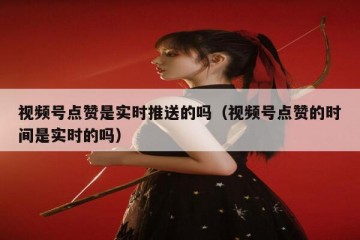 视频号点赞是实时推送的吗（视频号点赞的时间是实时的吗）