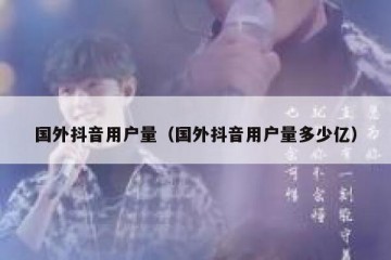 国外抖音用户量（国外抖音用户量多少亿）