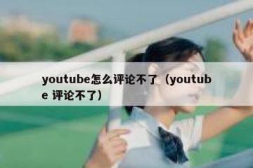 youtube怎么评论不了（youtube 评论不了）