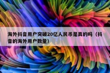 海外抖音用户突破20亿人民币是真的吗（抖音的海外用户数量）
