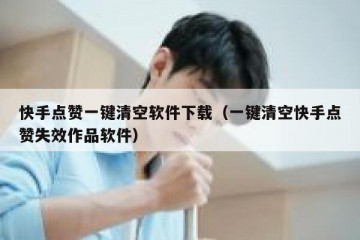 快手点赞一键清空软件下载（一键清空快手点赞失效作品软件）