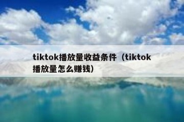 tiktok播放量收益条件（tiktok播放量怎么赚钱）