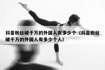 抖音粉丝破千万的外国人有多少个（抖音粉丝破千万的外国人有多少个人）