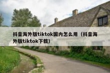 抖音海外版tiktok国内怎么用（抖音海外版tiktok下载）