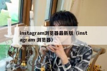 instagram浏览器最新版（instagram 浏览器）