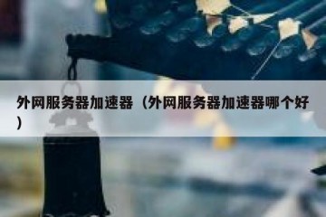 外网服务器加速器（外网服务器加速器哪个好）