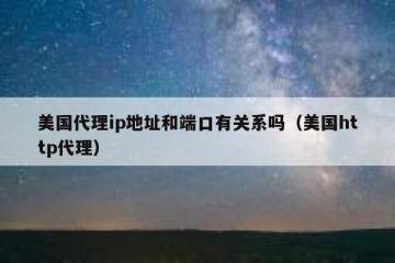 美国代理ip地址和端口有关系吗（美国http代理）