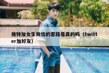 推特加女生微信的套路是真的吗（twitter加好友）