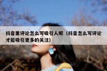 抖音里评论怎么写吸引人呢（抖音怎么写评论才能吸引更多的关注）
