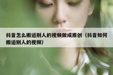 抖音怎么搬运别人的视频做成原创（抖音如何搬运别人的视频）