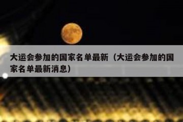 大运会参加的国家名单最新（大运会参加的国家名单最新消息）