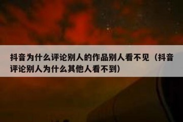 抖音为什么评论别人的作品别人看不见（抖音评论别人为什么其他人看不到）