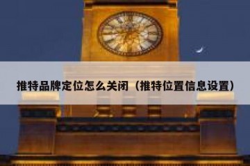 推特品牌定位怎么关闭（推特位置信息设置）
