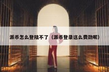 派币怎么登陆不了（派币登录这么费劲呢）