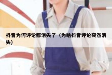 抖音为何评论都消失了（为啥抖音评论突然消失）