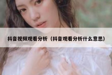 抖音视频观看分析（抖音观看分析什么意思）