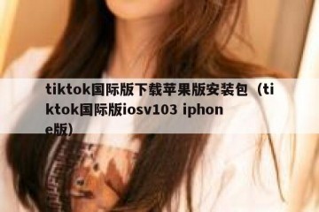 tiktok国际版下载苹果版安装包（tiktok国际版iosv103 iphone版）