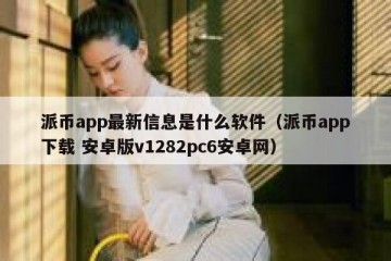 派币app最新信息是什么软件（派币app下载 安卓版v1282pc6安卓网）