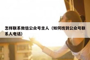 怎样联系微信公众号主人（如何找到公众号联系人电话）