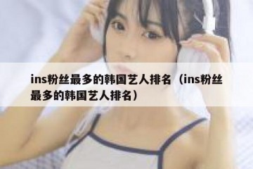 ins粉丝最多的韩国艺人排名（ins粉丝最多的韩国艺人排名）