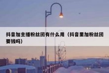 抖音加主播粉丝团有什么用（抖音里加粉丝团要钱吗）