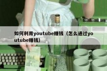 如何利用youtube赚钱（怎么通过youtube赚钱）