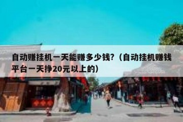 自动赚挂机一天能赚多少钱?（自动挂机赚钱平台一天挣20元以上的）