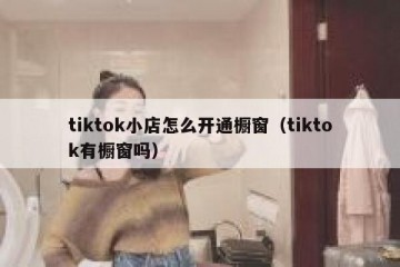 tiktok小店怎么开通橱窗（tiktok有橱窗吗）